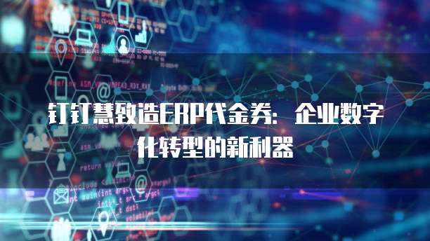 钉钉慧致造ERP代金券:企业数字化转型的新利器