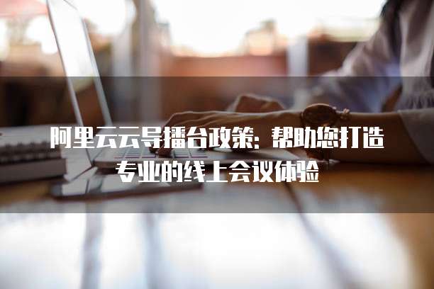 阿里云云导播台政策: 帮助您打造专业的线上会议体验