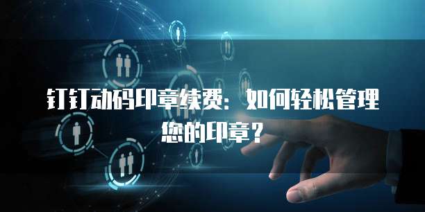 钉钉动码印章续费:如何轻松管理您的印章?