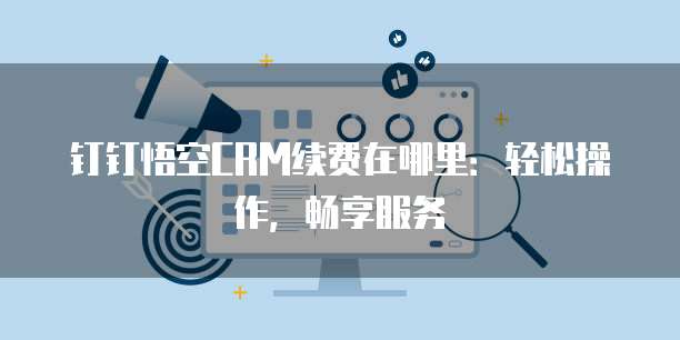 钉钉悟空CRM续费在哪里:轻松操作,畅享服务