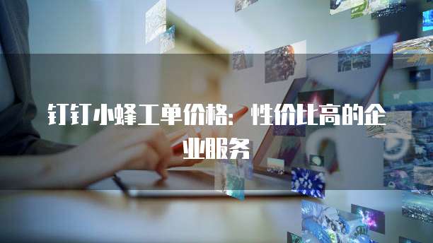 钉钉小蜂工单价格:性价比高的企业服务