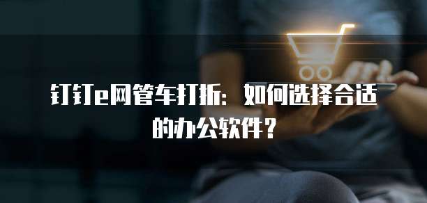 钉钉e网管车打折：如何选择合适的办公软件？