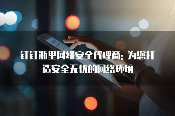 钉钉浙里网络安全代理商: 为您打造安全无忧的网络环境