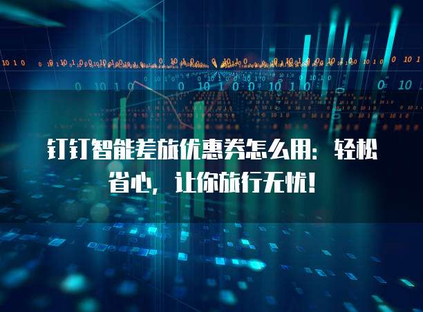钉钉智能差旅优惠券怎么用:轻松省心,让你旅行无忧!