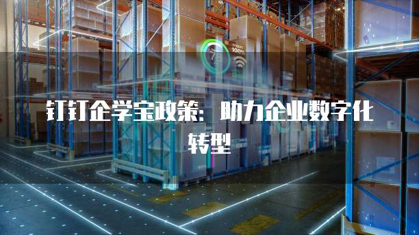钉钉企学宝政策：助力企业数字化转型
