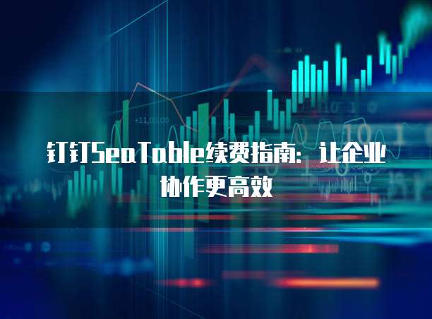 钉钉SeaTable续费指南:让企业协作更高效