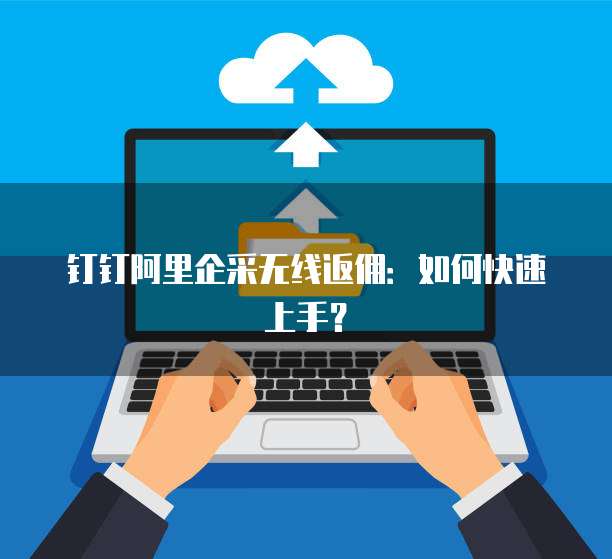钉钉阿里企采无线返佣:如何快速上手?