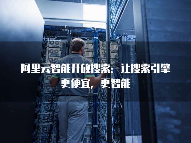 阿里云智能开放搜索：让搜索引擎更便宜，更智能