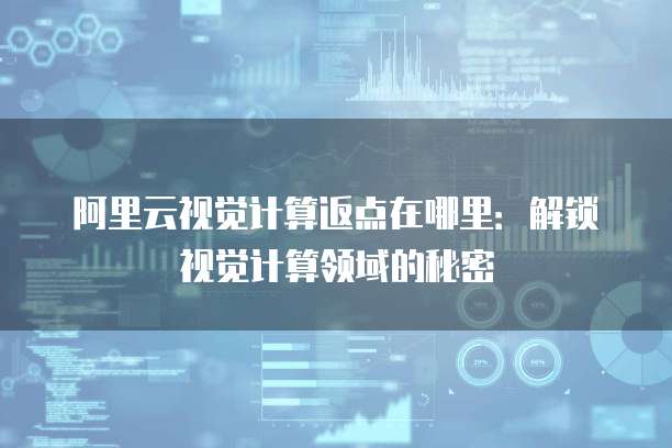 阿里云视觉计算返点在哪里:解锁视觉计算领域的秘密