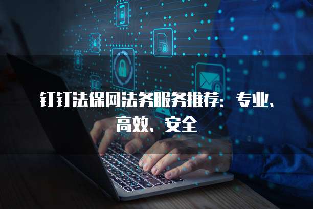 钉钉法保网法务服务推荐：专业、高效、安全