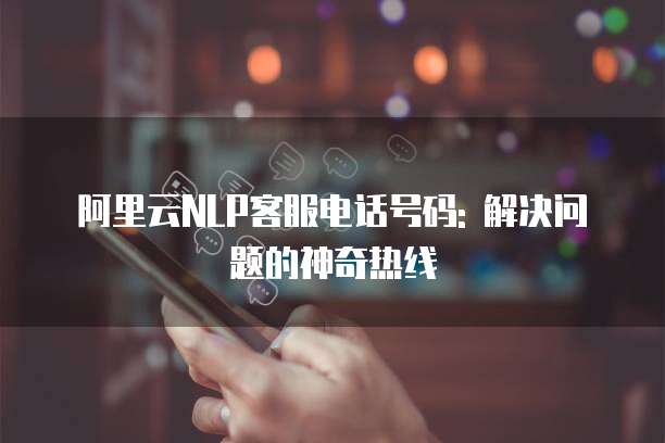 阿里云NLP客服电话号码: 解决问题的神奇热线