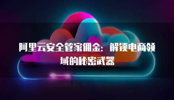 阿里云安全管家佣金:解锁电商领域的秘密武器