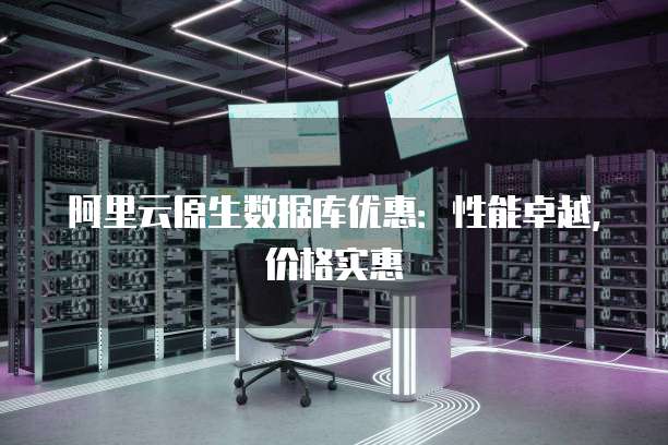阿里云原生数据库优惠:性能卓越,价格实惠