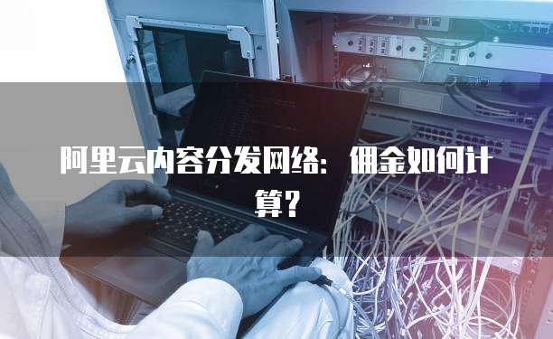 阿里云内容分发网络:佣金如何计算?