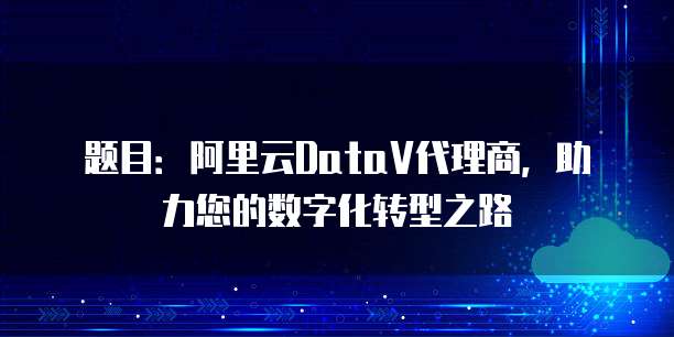 题目:阿里云DataV代理商,助力您的数字化转型之路