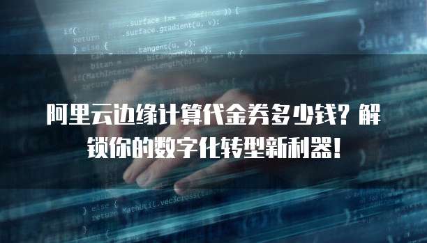 阿里云边缘计算代金券多少钱?解锁你的数字化转型新利器!