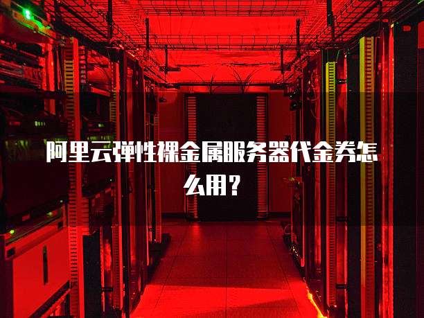 阿里云弹性裸金属服务器代金券怎么用?