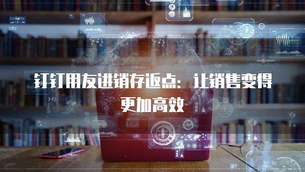 钉钉用友进销存返点:让销售变得更加高效