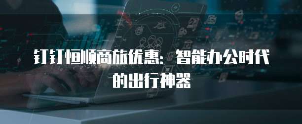 钉钉恒顺商旅优惠:智能办公时代的出行神器