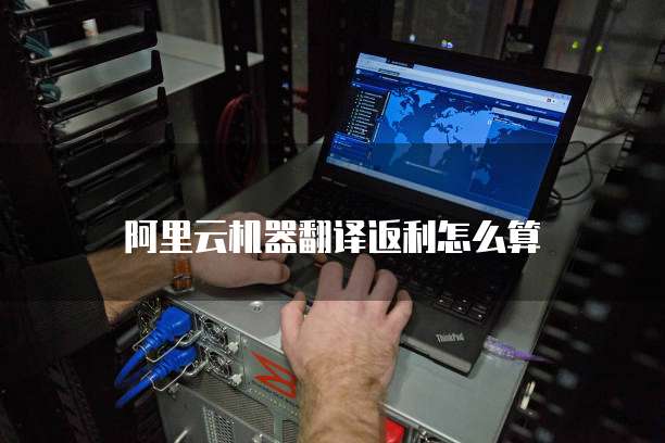 阿里云机器翻译返利怎么算