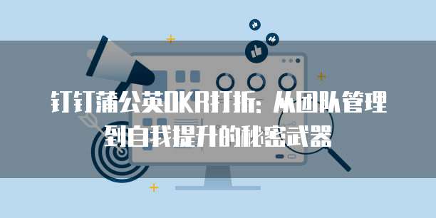 钉钉蒲公英OKR打折: 从团队管理到自我提升的秘密武器