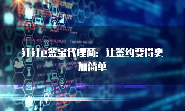 钉钉e签宝代理商:让签约变得更加简单