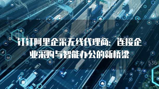 钉钉阿里企采无线代理商:连接企业采购与智能办公的新桥梁
