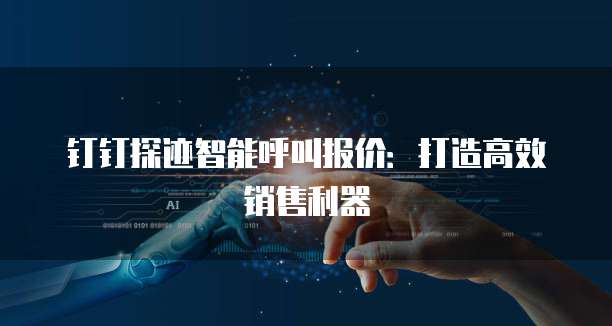 钉钉探迹智能呼叫报价:打造高效销售利器