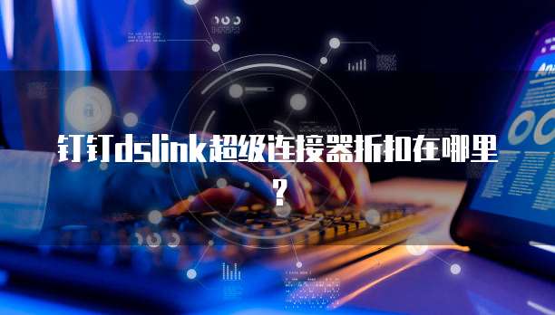 钉钉dslink超级连接器折扣在哪里?
