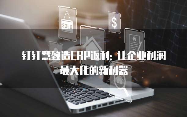 钉钉慧致造ERP返利: 让企业利润最大化的新利器