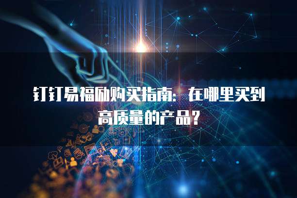 钉钉易福励购买指南:在哪里买到高质量的产品?