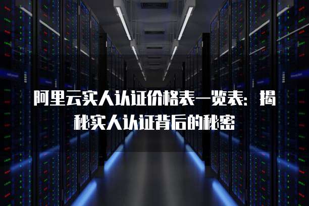 阿里云实人认证价格表一览表:揭秘实人认证背后的秘密