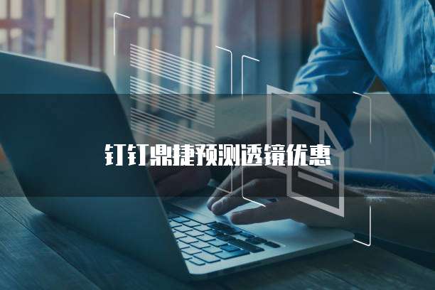 钉钉鼎捷预测透镜优惠