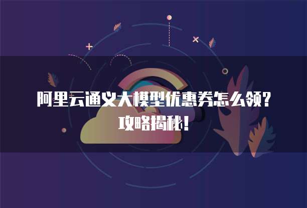阿里云通义大模型优惠券怎么领?攻略揭秘!