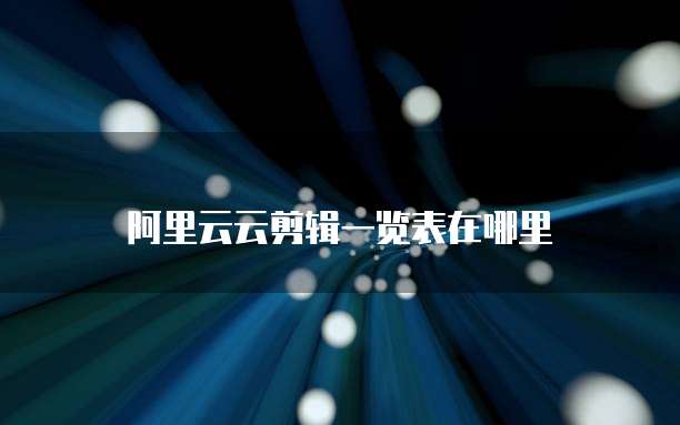 阿里云云剪辑一览表在哪里