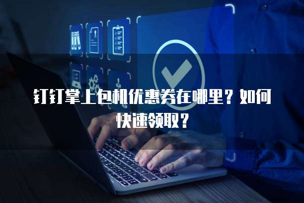 钉钉掌上包机优惠券在哪里？如何快速领取？