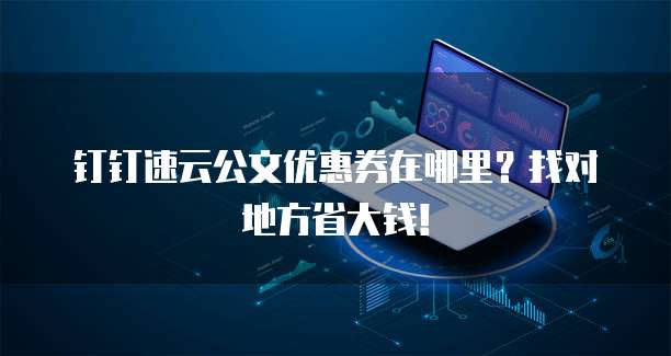 钉钉速云公文优惠券在哪里?找对地方省大钱!