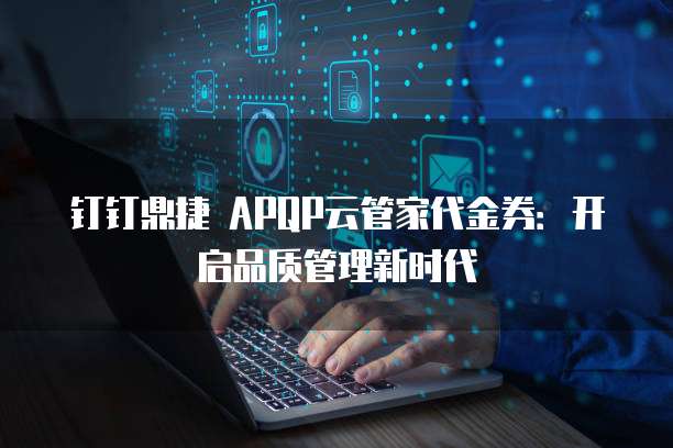钉钉鼎捷 APQP云管家代金券:开启品质管理新时代