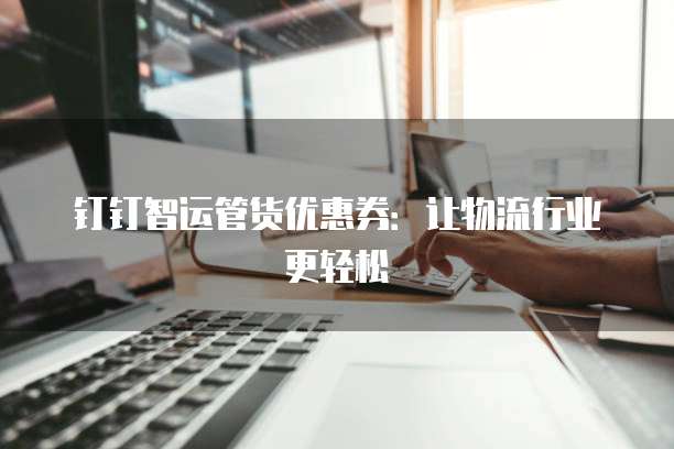 钉钉智运管货优惠券:让物流行业更轻松
