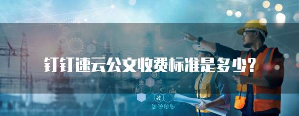 钉钉速云公文收费标准是多少?