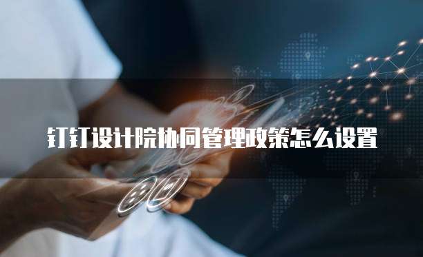 钉钉设计院协同管理政策怎么设置