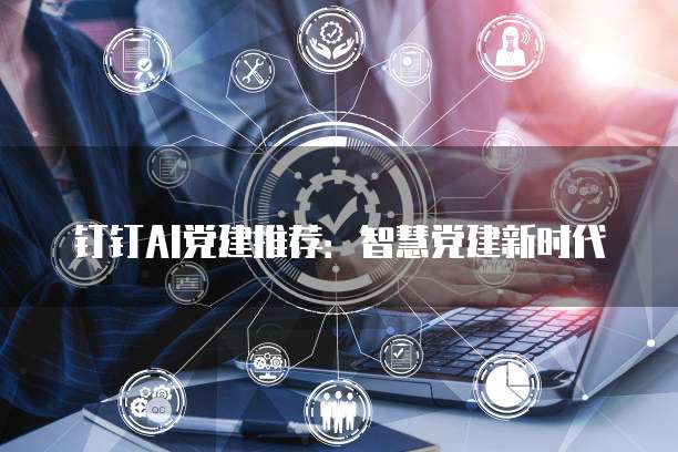 钉钉AI党建推荐：智慧党建新时代