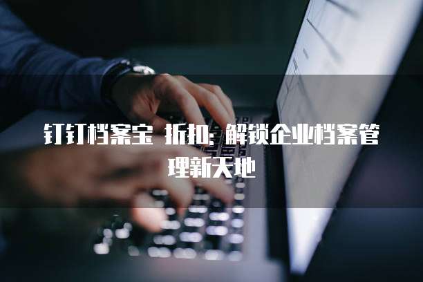 钉钉档案宝 折扣: 解锁企业档案管理新天地