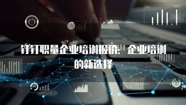 钉钉职量企业培训报价:企业培训的新选择