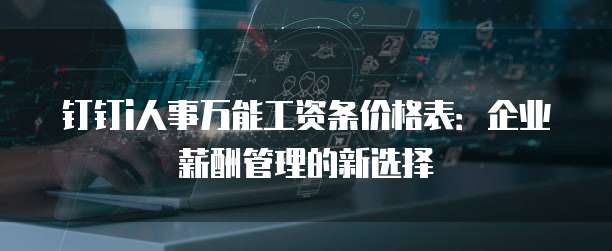 钉钉i人事万能工资条价格表:企业薪酬管理的新选择