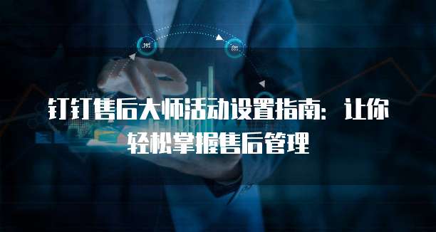 钉钉售后大师活动设置指南：让你轻松掌握售后管理
