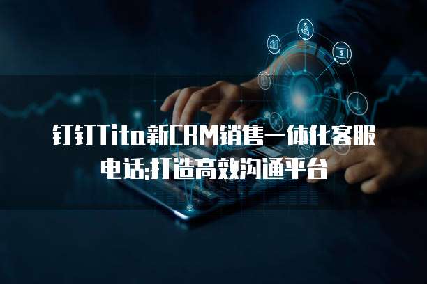 钉钉Tita新CRM销售一体化客服电话:打造高效沟通平台