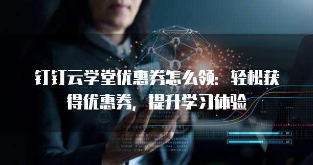 钉钉云学堂优惠券怎么领:轻松获得优惠券,提升学习体验