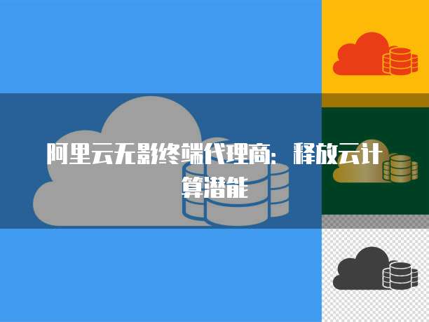 阿里云无影终端代理商：释放云计算潜能