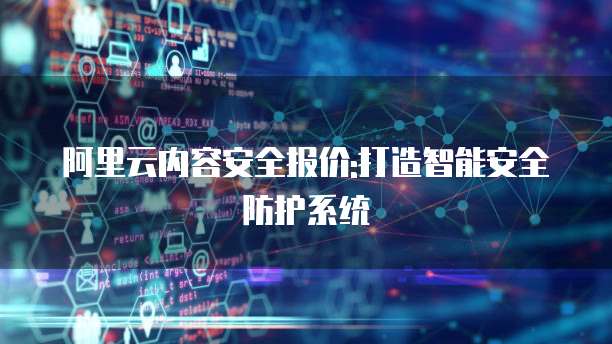 阿里云内容安全报价:打造智能安全防护系统
